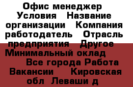 Офис-менеджер. Условия › Название организации ­ Компания-работодатель › Отрасль предприятия ­ Другое › Минимальный оклад ­ 18 000 - Все города Работа » Вакансии   . Кировская обл.,Леваши д.